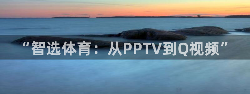 nba直播搜球吧：“智选体育：从PPTV到Q视频”