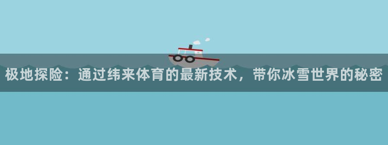 搜球8直播nba直播：极地探险：通过纬来体育的最新技术，带你冰雪世界的秘密