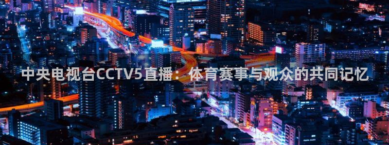 搜球吧在线直播免费观看：中央电视台CCTV5直播：体育赛事与观众的共同记忆
